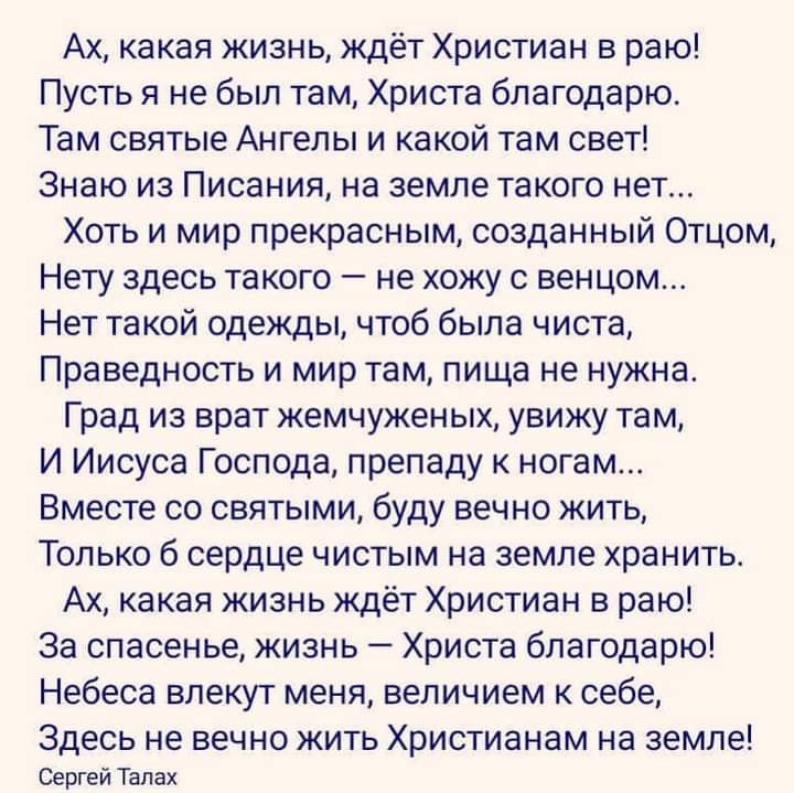 Ах какая жизнь ждёт Христиан в раю Пусть я не был там Христа благодарю Там святые Ангелы и какой там свет Знаю из Писания на земле такого нет Хоть и мир прекрасным созданный Отцом Нету здесь такого не хожу с венцом Нет такой одежды чтоб была чиста Праведность и мир там пища не нужна Град из врат жемчуженых увижу там И Иисуса Господа препаду к ногам Вместе со святыми буду вечно жить Только 6 сердце