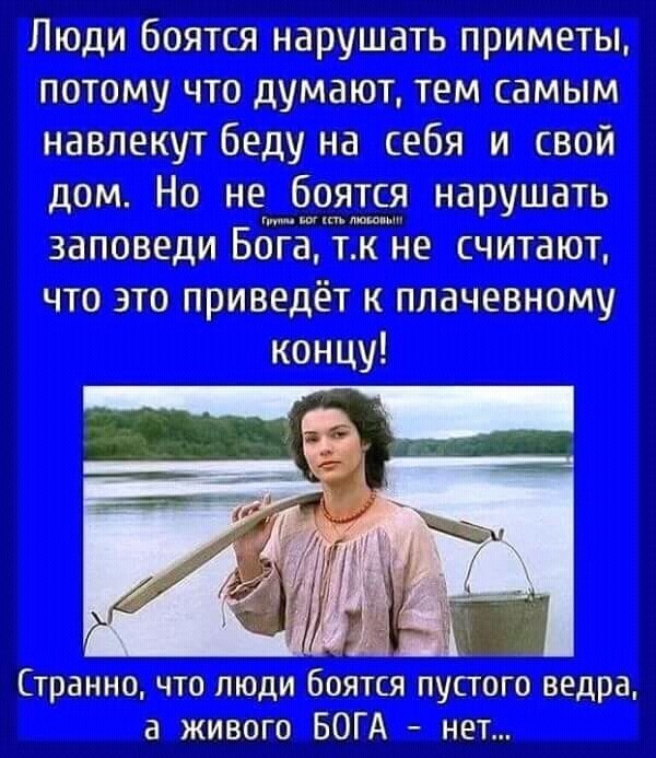 Люди боятся нарушать приметы потому что думают тем самым навлекут беду на себя и свой дом Но не боятся нарушать заповеди вдіЧЁЪе считают что это приведёт к плачевному концу Странно что люди боятся пустого ведра а живого БОГА нет