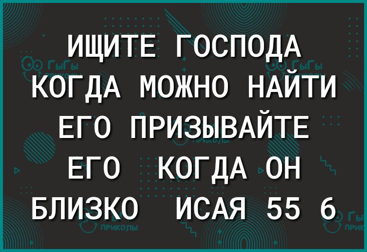 ИЩИТЕ ГОСПОДА КОГДА можно НАЙТИ ЕГО ПРИЗЫВАЙТЕ ЕГО КОГДА он БЛИЗКО ИСАЯ 55 6