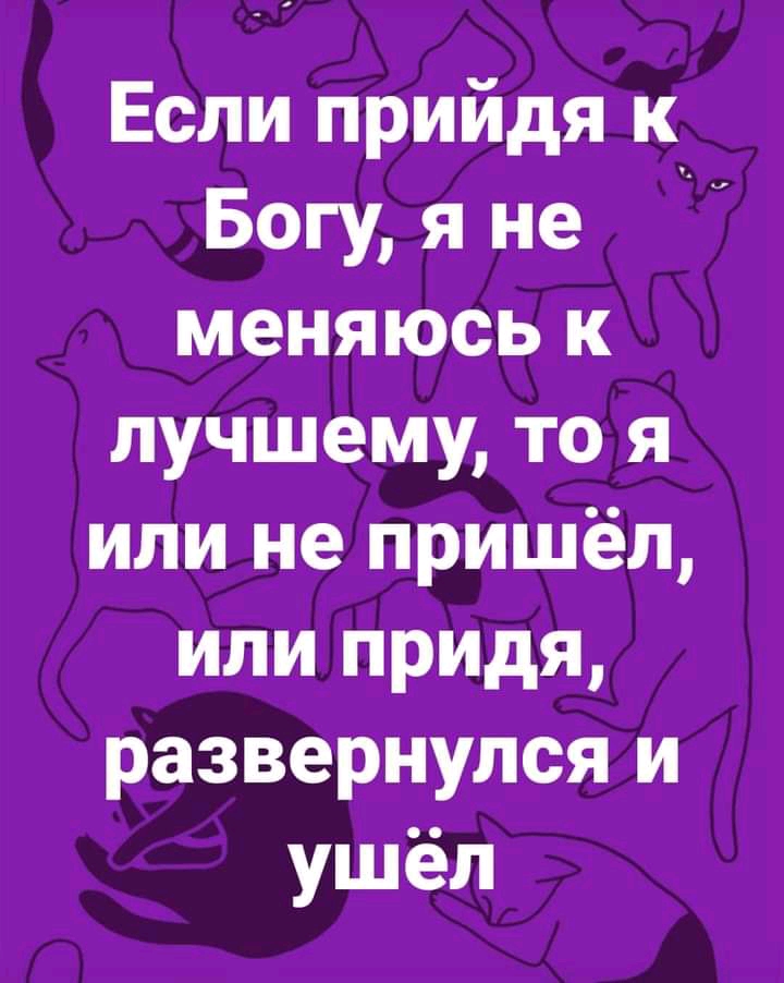 Если прийдя к Богу я не меняюсь к лучшему то я или не пришёл или придя развернулся и ушёл