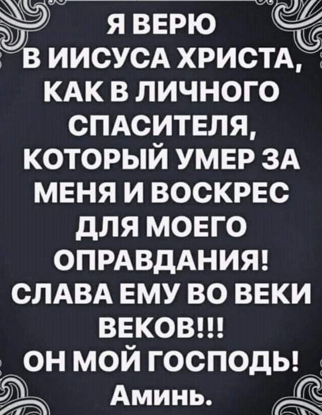 й я вврю ИИСУСА ХРИСТА КАК в личного СПАСИТЕЛЯ который умер 3А меня и воскрес для моего ОПРАВДАНИЯ СЛАВА ЕМУ во веки знаков 1 он мой господы Аминь