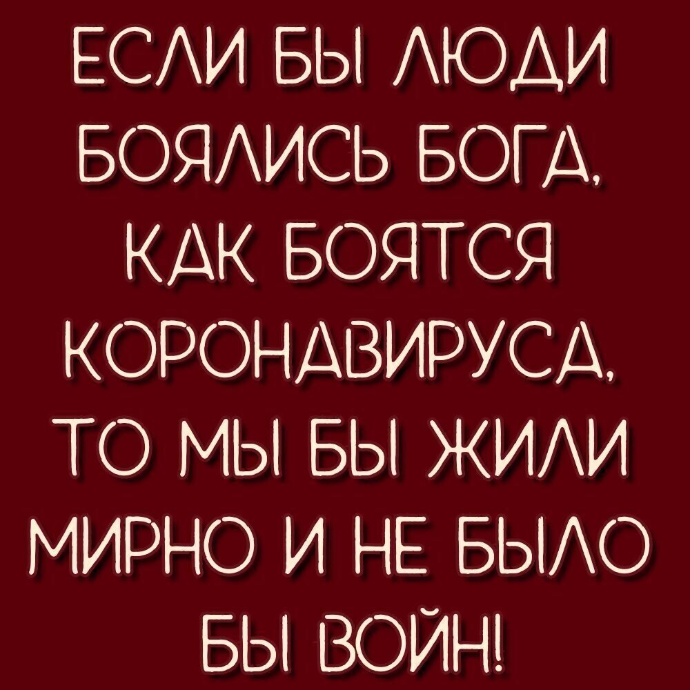 ЕСАИ БЫ АЮАИ БОЯИСЬ БОГА КАК БОЯТСЯ КОРОНАВИРУСА ТО МЫ БЫ ЖИАИ МИРНО И НЕ БЫАО БЫ ВОЙН