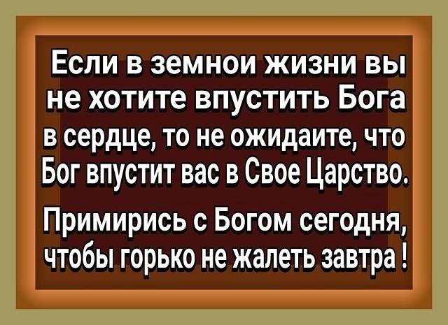 ЕСЛИ В земнои ЖИЗНИ ВЫ не хотите ВПУСТИТЬ Бога В сердце то не ожидаите ЧТО Бог впустит вас в Свое Царство Примирись с Богом сегодня чтобы горько не жалеть завтра