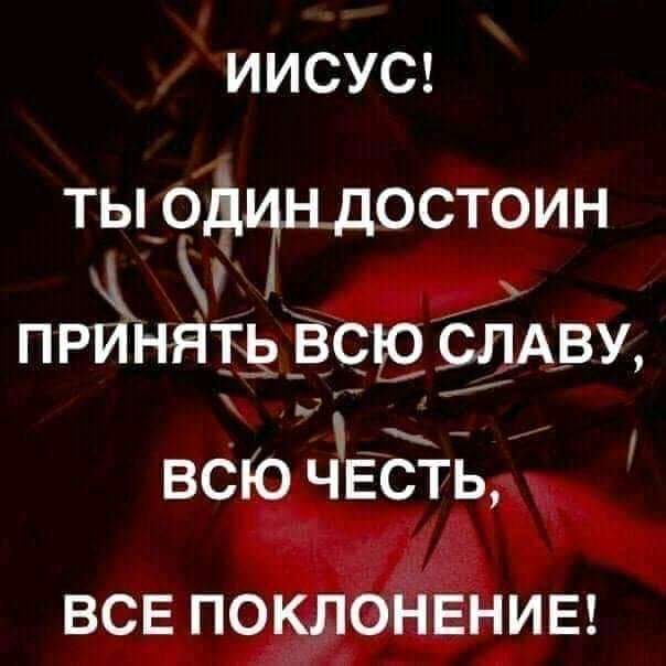 Иисус! Ты одицдостоин прйнять всю славу, всю честь, все поклонение!