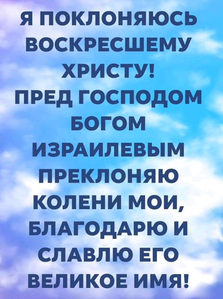 я поклоняюсь воскресшвму ХРИСТУ пред господом БОГОМ измилввым преклоняю колени мои БЛАгодАрю и СЛАВЛЮ вго великое ИМЯ д _1