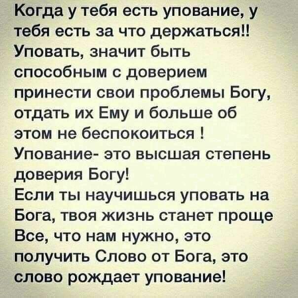 Когда у тебя есть упование у тебя есть за что держаться Уповать значит быть способным с доверием принести свои проблемы Богу отдать их Ему и больше об этом не беспокоиться Упование это высшая степень доверия Богу Если ты научишься уповать на Бога твоя жизнь станет проще Все что нам нужно это получить Слово от Бога это слово рождает упование