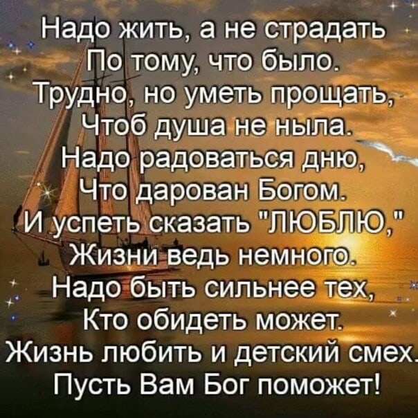 _ Надо жить а не страдать _ По тому что было Трудно но уметь прощать Чтоб душа не ныпа Надо радоваться дню Что дарован Богом И успеть сказать ЛЮБЛЮ Жизни ведь немног о Надо быть сильнее тех Кто обидеть может Жизнь любить и детский смех Пусть Вам Бог поможет