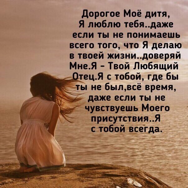дорогое Моё дитя Я люблю тебядаже если ты не понимаешь всего того что Я делаю в твоей жизнидоверяй МнеЯ Твой Любящий тецЯ с тобой где бы ы не былвсё время даже если ты не чувствуешь Моего С присутствияЯ тобой всегда