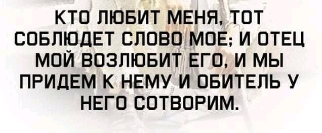 КТО ЛЮБИТ МЕНЯ ТОТ СОБЛЮДЕТ СЛОВПМОЕ И ОТЕЦ МОИ ВОЗПЮБИТ ЕГО И МЫ ПРИДЕМ К НЕМУ И ОБИТЕПЬ У НЕГО СОТВОРИМ