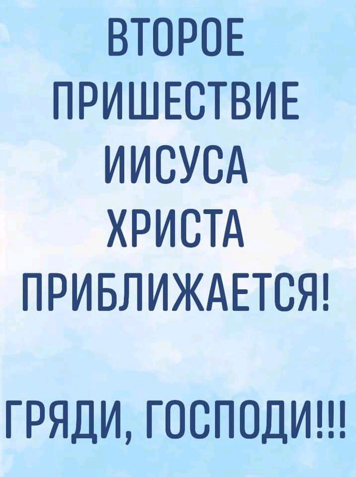 ВТОРОЕ ПРИШЕСТВИЕ ИИСУСА ХРИСТА ПРИБЛИЖАЕТСЯ ГРЯДИ ГОСПОДИ