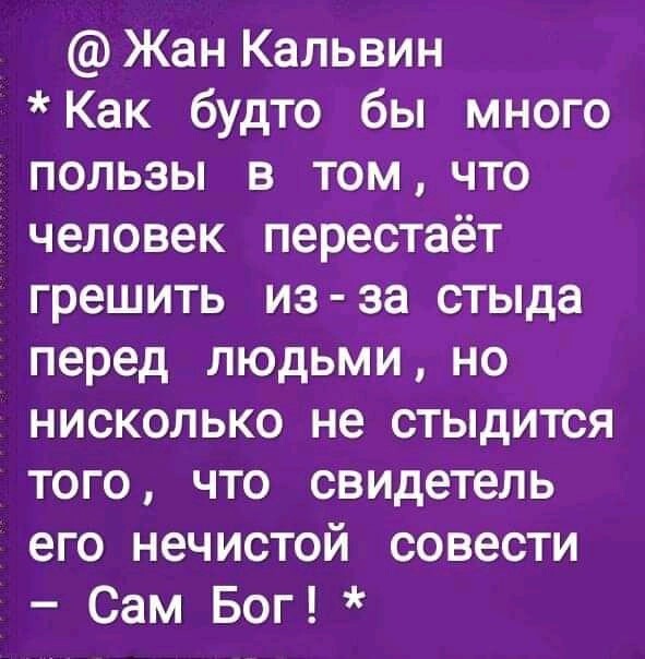 Жан Кальвин Как будто бы много пользы в том что человек перестаёт грешить из за стыда перед людьми но нисколько не стыдится того что свидетель его нечистой совести Сам Бог