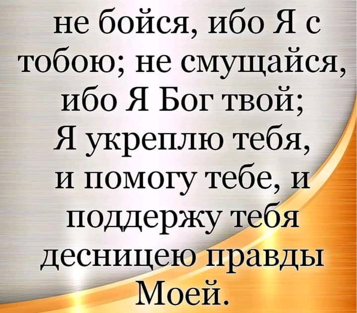 не бойся Ибо Я с тобою не смущайся Ибо Я Бог твой Я укреплю тебя И помогу тебе И поддержу тебя десницею правды Моей