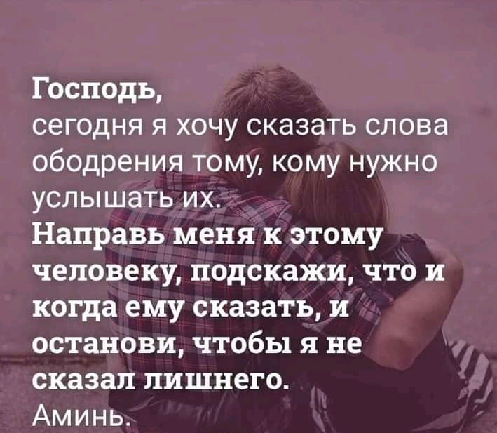 Господь сегодня я хочу сказать слова ободрения тому кому нужно услышать их Направь меня к этому человеку подскажи что и когда ему сказать и останови чтобы я не сказал лишнего Аминь