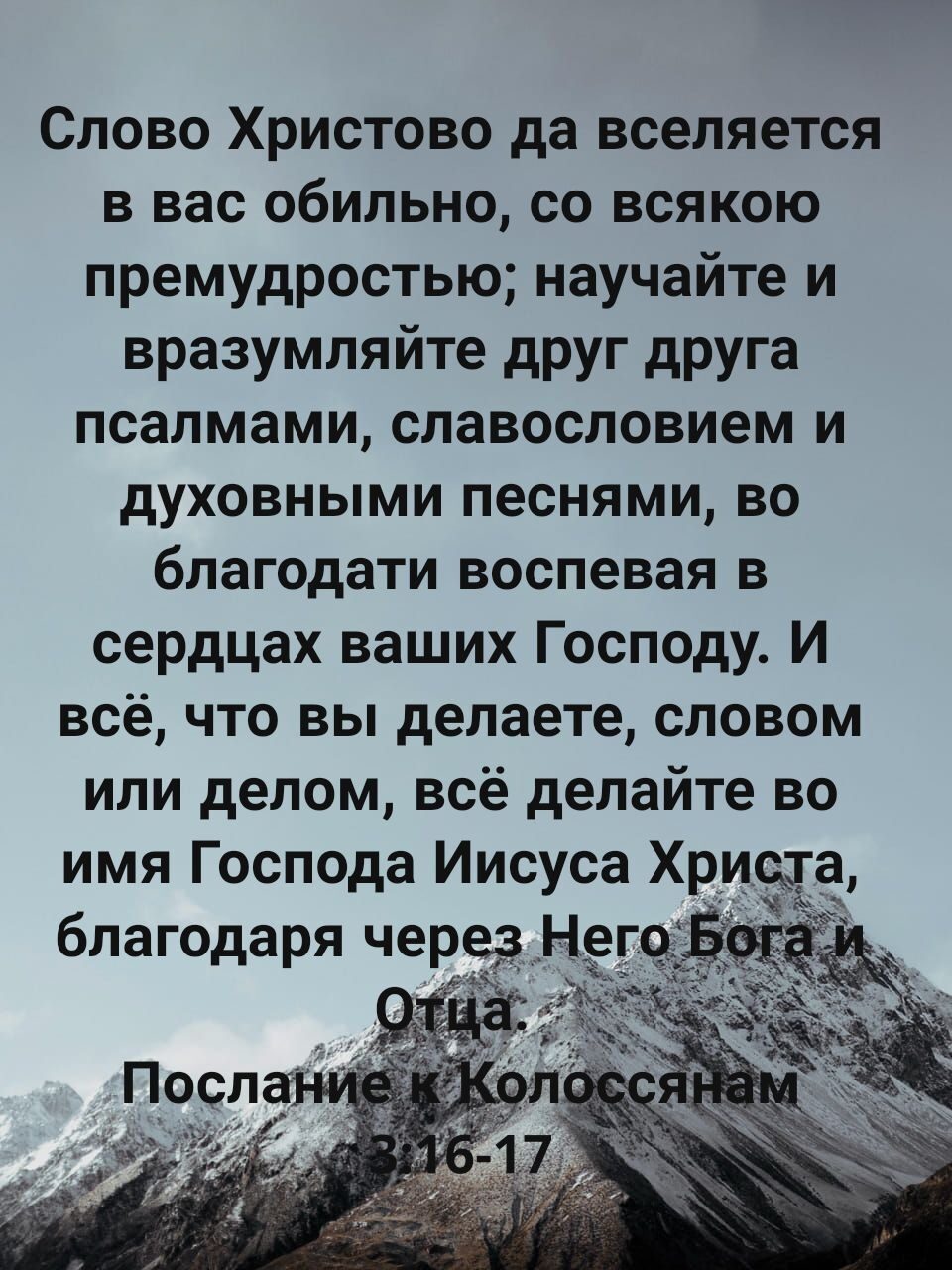 Слово Христово да вселяется в вас обильно со всякою премудростью научайте и вразумляйте друг друга псалмами славословием и духовными песнями во благодати воспевая в сердцах ваших Господу И всё что вы делаете словом или делом всё делайте во имя Господа Иисуса Хриа а благодаря через Нег Б