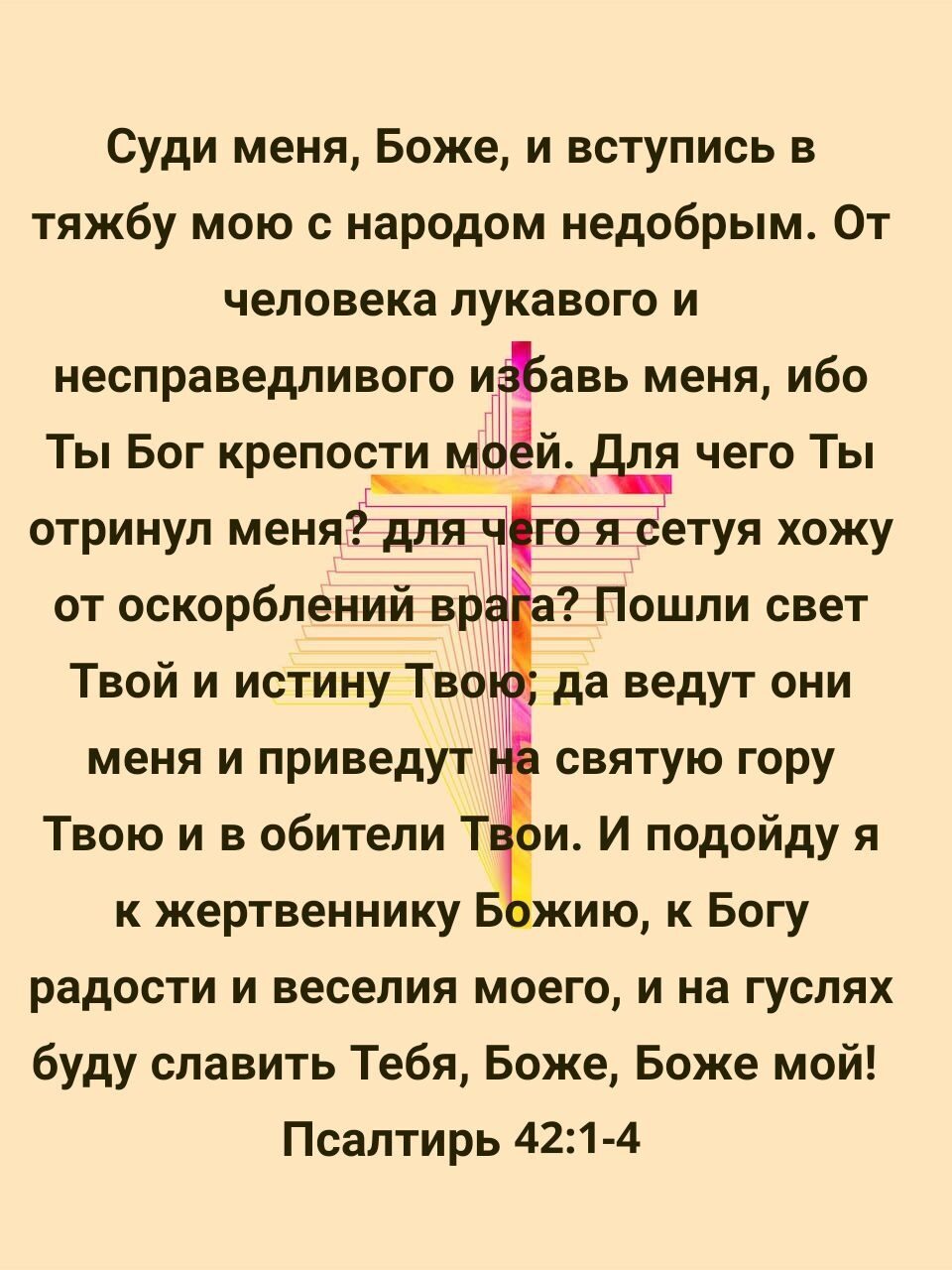 Суди меня Боже и вступись в тяжбу мою с народом недобрым От человека лукавого и несправедливого ИЩЪавь меня ибо Ты Бог крепости м й ля чего Ты отринул меня етуя хожу от оскорблений вр Пошли свет Твой и истину Тво да ведут они меня и приведут святую гору Твою и в обители Ты и И подойду я к жертвеннику Б ию к Богу радости и веселия моего и на гуслях буду славить Тебя Боже Боже мой Псалтирь 421 4