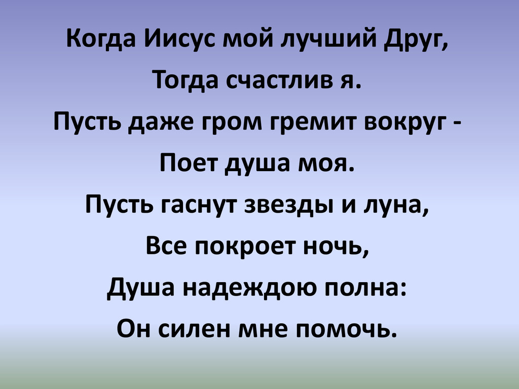 Когда Иисус мой лучший друг Тогда счастлив я Пусть даже гром гремит вокруг Поет душа моя Пусть гаснут звезды и луна Все покроет ночь душа надеждою полна Он силен мне помочь