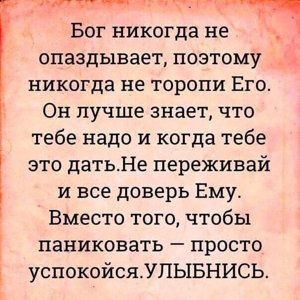 Р А1Т Бог никогда не опаздывает поэтому никогда не торопи Его Он лучше знает что тебе надо и когда тебе это датьНе переживай и все доверь Ему Вместо того чтобы паниковать просто успокойсяУЛЬ1БНИСЬ