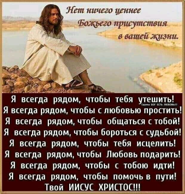 Нет ничего ценнее балковес присутствии о вашей кашки Я всегда рядом чтобы тебя утешить Я всегда рядом чтобы с любовью простить Я всегда рядом чтобы общатьсястобой Я всегда рядом чтобы бороться с судьбой Я всегда рядом чтобы тебя исцелить Я всегда рядом чтобы Любовь подарить Я всегда рядом чтобы с тобою идти Я всегда рядом чтобы помочь в пути Твой ИИСУС ХРИСТОС