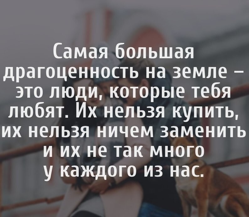 Самая большая драгоценность на земле это люди которые тебя любят Их нельзя купить их нельзя ничем заменить и их не так много у каждого из нас