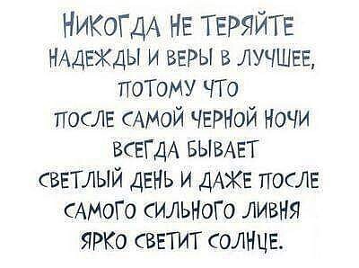 НИКОГДА НЕ ТЕРЯЙТЕ НАДЕЖДЫ и ВЕРЫ в ЛУЧШЕЕ потому ЧТО ПОСЛЕ САМОЙ ЧЕРНОЙ НОЧИ ВСЕГДА БЫВАЕТ светлый ДЕНЬ и дАКЕ ПОСЛЕ сАмого сильные ливтч 0 свЕтит СОЛНЦЕ