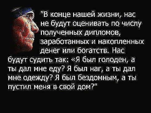 В конце нашей жизни_ нас не будут оценивать пс числу полученных дипломов заработанныхи накопленных денег или богатств Нас будут судить так Я был голода ца ты дал мне еду Я был наг а ты дал мне одежду Я был бездомным а ты пусгип меня Всвой дом