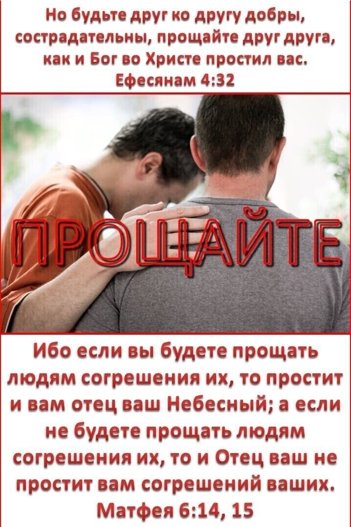 Но будьте друг ко другу добры сострадательны прощайте друг друга как и Бог во Христе простил вас Ефесянам 432 Ибо если вы будете прощать людям согрешения их то простит и вам отец ваш Небесный а если не будете прощать людям согрешения их то и Отец ваш не простит вам согрешений ваших Матфея 614 15