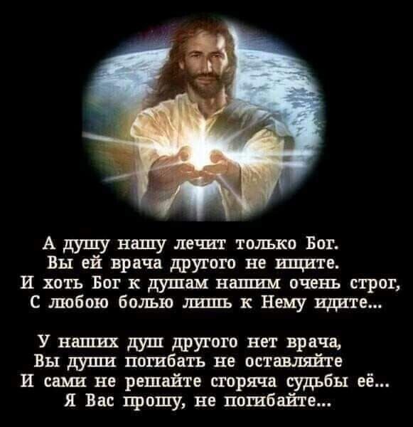 А душу нашу лечит только Бог Вы ей врача другого не ищите И хоть Вот душам нашим очень строг с тобою болью лишь к Нему идите У наших душ другого нет врача Вы душ погибать не оставляйте И сами не решайте сгоряча судьбы её я Вас прошу не пошбайте