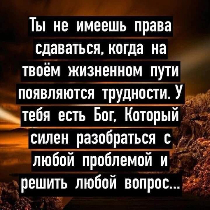 Ты не имеешь права сдаваться когда на твоём жизненном пути появляются трудности Ум Бтебя есть Бог Который 93 _силен разобраться с 333 _ любой проблемой и решить любой вопросігі