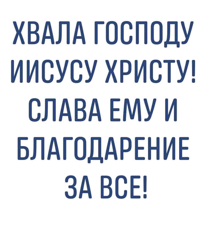 ХВАЛА ГОСПОДУ ИИСУСУ ХРИСТУ СЛАВА ЕМУ И БЛАГОДАРЕНИЕ ЗА ВСЕ