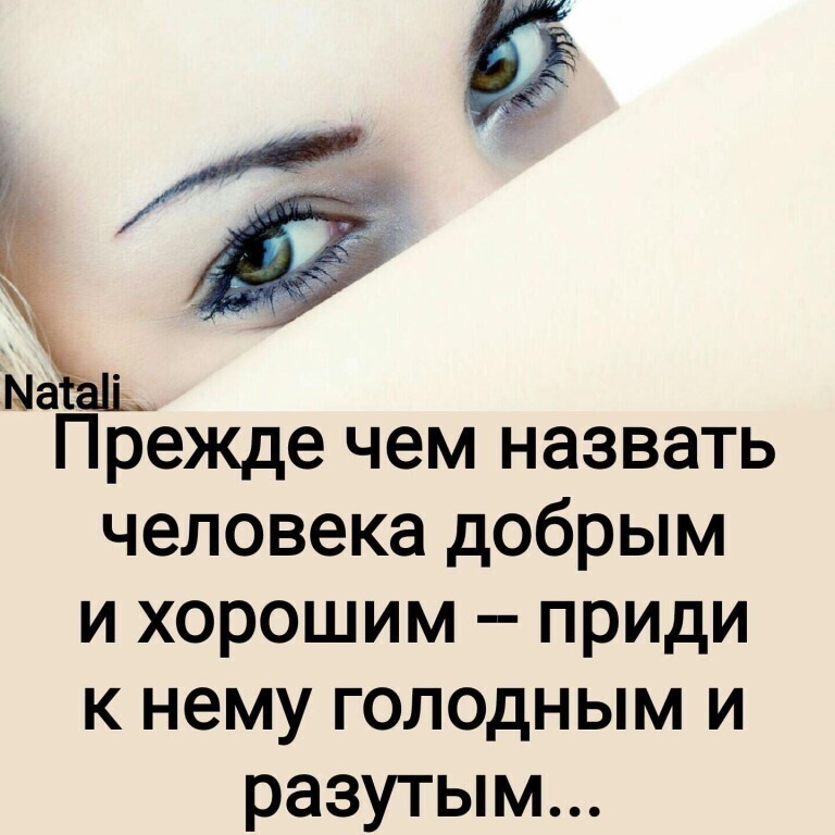 Прежде чем назвать человека добрым и хорошим приди к нему голодным и разутым