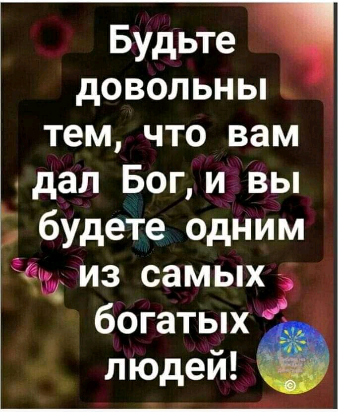 Будьте і довольны тем что вам дал Бог и вы будете одним из самых богатых