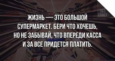ЖИЗНЬ ВТО БОЛЬШОЙ СУПЕРМАРКЕТ БЕРИ ЧТО ХПЧЕШЬ НО НЕ ЗАБЬШАИ ЧТО СПЕРЕДИ КАССА И ЗА ВСЕ ПРИДЕТСЯ ПЛАТИТЬ