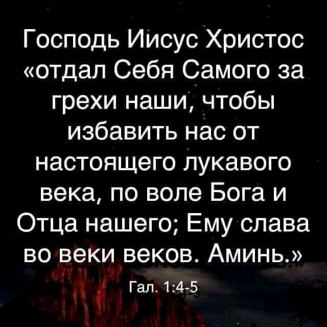 Господь ИИсус Христос отдал Себя Самого за грехи наши чтобы избавить нас от настоящего лукавого века по воле Бога и Отца нашего Ему слава во веки веков Аминь Гал14 5