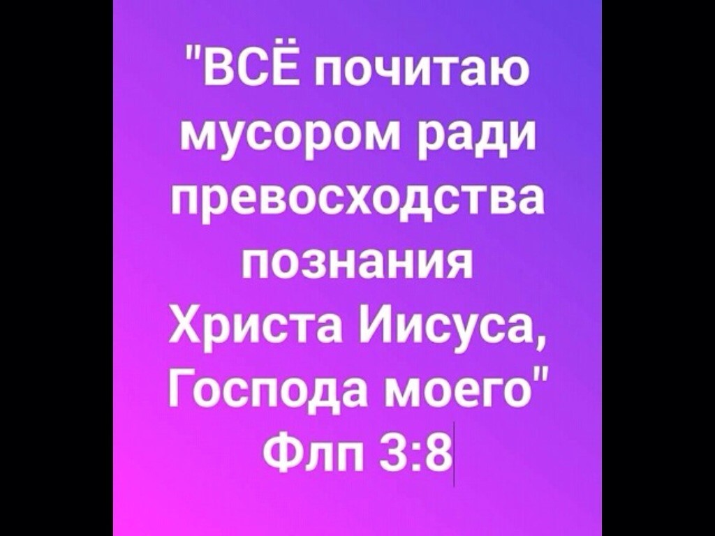 ВСЁ почитаю мусором ради превосходства познания Христа Иисуса Господа моего Флп 38