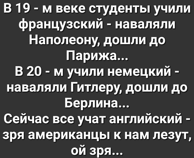 В 19 м веке студенты учили французский наваляли Наполеону дошли до Парижа В 20 м учили немецкий наваляли Гитлеру дошли до Берлина Сейчас все учат английский зря американцы к нам лезут ой зря