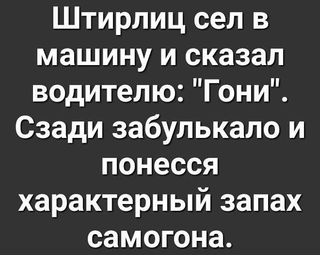 Штирлиц сел в машину и сказал водителю Гони Сзади забупькапо и понесся характерный запах самогона
