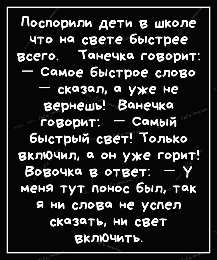 Поспорили дети в шкале что на свете бьпстрее Всего Танечка говорит Самое бьпстрое слово сказал 0 уже не вернешь Ванечка говорит Самый быотрый свет Только вклЮчил он уже горит Вовочка в ответ У меня тут понос был так Я ни слова не успел сказать ни свет вклЮчить