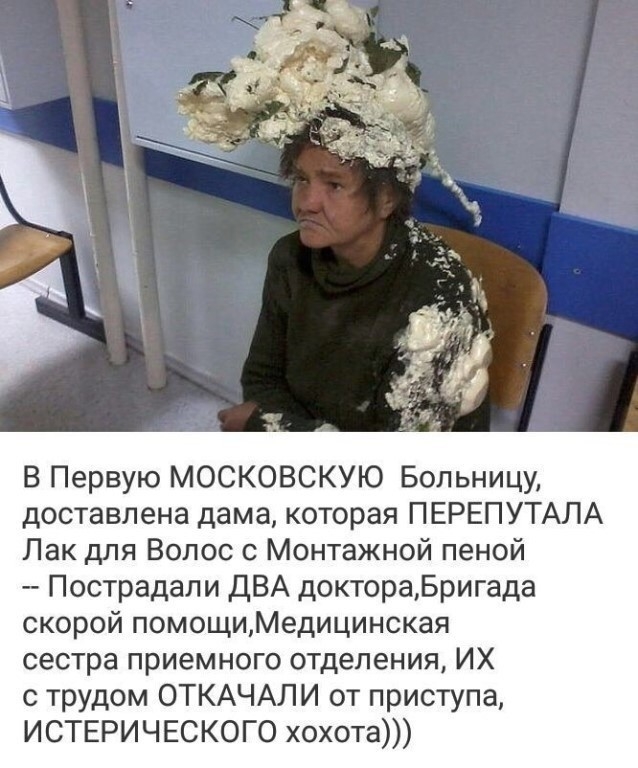 В Первую МОСКОВСКУЮ Больницу доставлена дама которая ПЕРЕПУТАЛА Лак для Волос с Монтажной пеной Пострадали ДВА доктораБригада скорой помощиМедицинская сестра приемного отделения ИХ с трудом ОТКАЧАЛИ от приступа ИСТЕРИЧЕСКОГО хохота