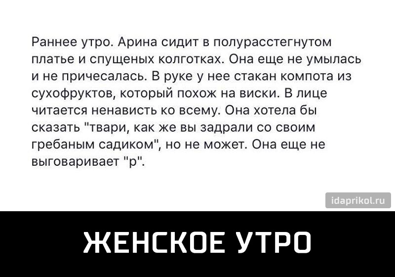 Раннее утро Арина сидит в полурасстегнутом платье и спущеных колготках Она еще не умыпась и не причесапась В руке у нее стакан компота из сухофруктов который похож на виски В лице читается ненависть ко всему Она хотела бы сказать твари как же вы задрали со своим гребаным садиком но не может Она еще не выговаривает р ЖЕНСКОЕ УТРП