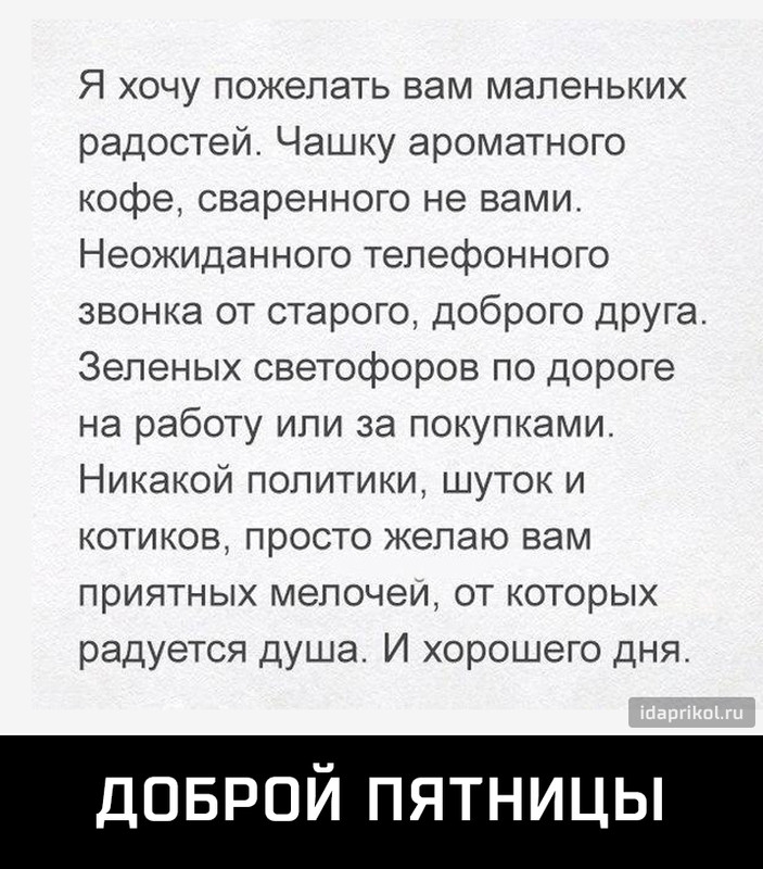 Я хочу пожелать вам маленьких радостей Чашку ароматного кофе сваренного не вами Неожиданного телефонного звонка от старого доброго друга Зеленых светофоров по дороге на работу или за покупками Никакой политики шуток и котиков просто желаю вам приятных мелочеи от которых радуется душа И хорошего дня доврой пятницы