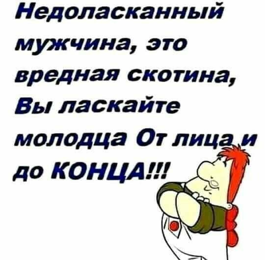 Недоласканный мужчина это вредная скотина Вы ласкайте молодца От лиц и