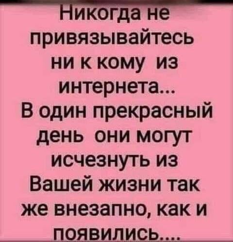 ПикоРда ПЕ привязывайтесь ни к кому из интернета В один прекрасный день они могут исчезнуть из Вашей жизни так же внезапно как и НЦЯВИДШЦЬЦ