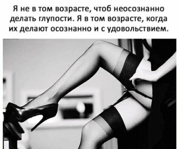 Я не в том возрасте чтоб неосознанно делать глупости Я в том возрасте когда их делают осознанно и с удовольствием