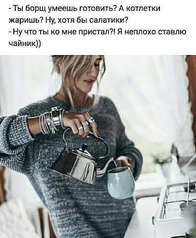 Ты бпрщ умеешь тюнить А котлетки жаришь Ну хотя бы салатики Ну что ты ко мне пристал я неплохо ставлю чайник