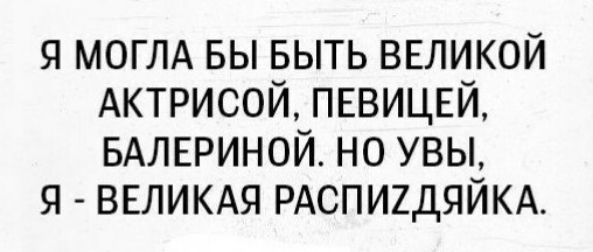 я МОГЛА вы выть внликой АКТРИСОЙ пввицщ БАЛЕРИНОЙ но увы ВЕЛИКАЯ РАСПИ2ДЯЙКА