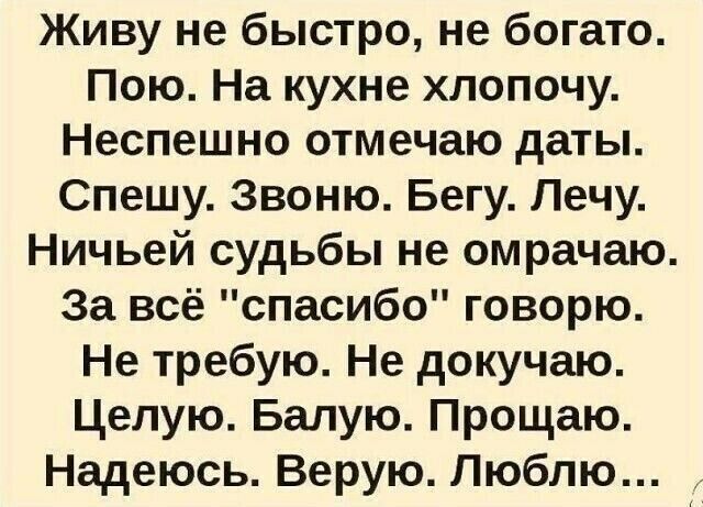 Живу не быстро не богато Пою На кухне хлопочу Неспешно отмечаю даты Спешу Звоню Бегу Лечу Ничьей судьбы не омрачаю За всё спасибо говорю Не требую Не докучаю Целую Бапую Прощаю Надеюсь Верую Люблю