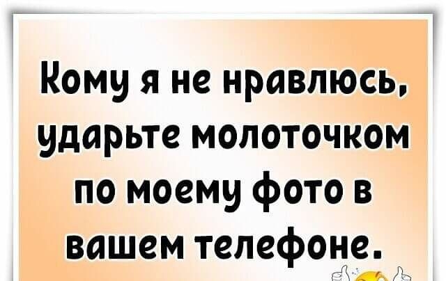 Кому я не нравлюсь ударьте молоточком по моему фото в вашем телефона _