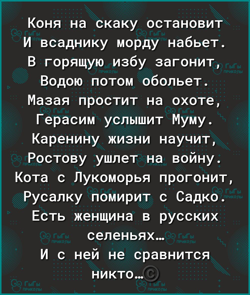 і Коня на скаку остановит И всаднику морду набьет В горящую избу загонит Водою потом обольет Мазая простит на охоте Герасим услышит Муму Каренину жизни научит Ростову ушлет на войну Кота с Лукоморья прогонит Русалку помирит с Садко Есть женщина в русских селеньях И с ней не сравнится никто