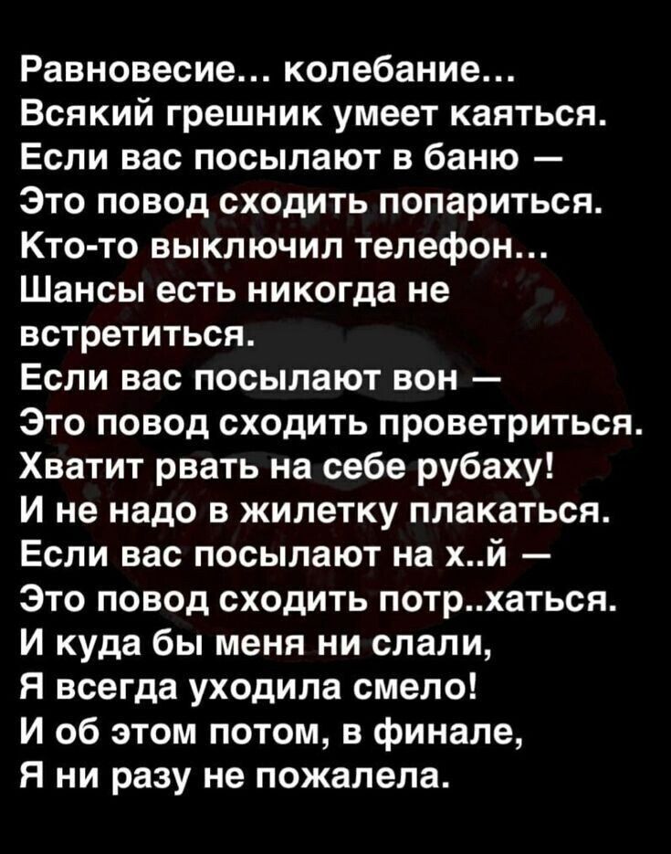 Равновесие колебание Всякий грешник умеет каяться Если вас посылают в баню Это повод сходить попариться Кто то выключил телефон Шансы есть никогда не встретиться Если вас посылают вон Это повод сходить проветриться Хватит рвать на себе рубаху И не надо в жилетку плакаться Если вас посылают на хй Это повод сходить потрхаться И куда бы меня ни слали я всегда уходила смело И об этом потом в финале Я 
