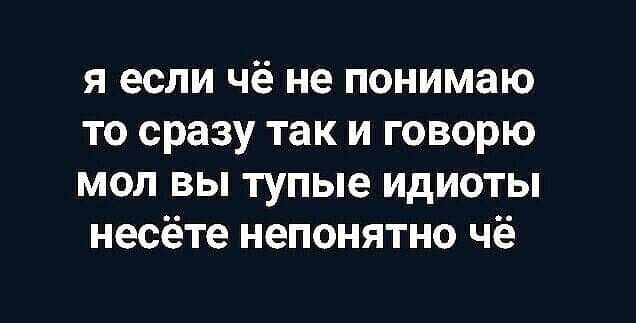 я если чё не понимаю то сразу так и говорю мол вы тупые идиоты несёте непонятно чё